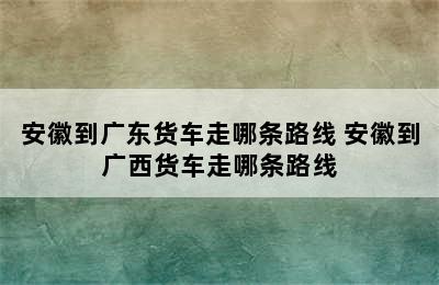 安徽到广东货车走哪条路线 安徽到广西货车走哪条路线